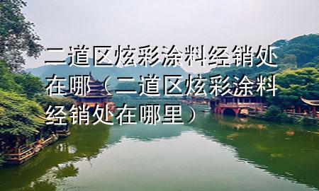 二道區(qū)炫彩涂料經(jīng)銷處在哪（二道區(qū)炫彩涂料經(jīng)銷處在哪里）
