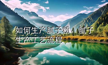如何生產(chǎn)膩?zhàn)臃?，膩?zhàn)由a(chǎn)工藝流程