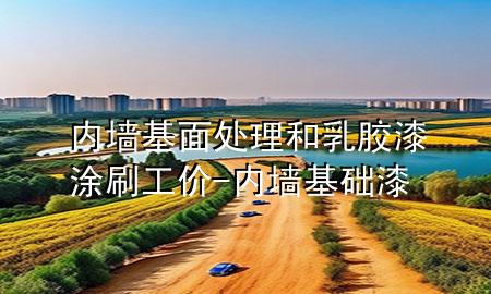 內(nèi)墻基面處理和乳膠漆涂刷工價(jià)-內(nèi)墻基礎(chǔ)漆