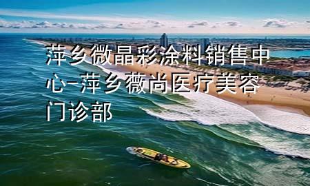 萍鄉(xiāng)微晶彩涂料銷(xiāo)售中心-萍鄉(xiāng)薇尚醫(yī)療美容門(mén)診部