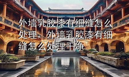 外墻乳膠漆有細(xì)縫怎么處理，外墻乳膠漆有細(xì)縫怎么處理干凈