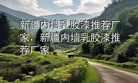 新疆內(nèi)墻乳膠漆推薦廠家，新疆內(nèi)墻乳膠漆推薦廠家