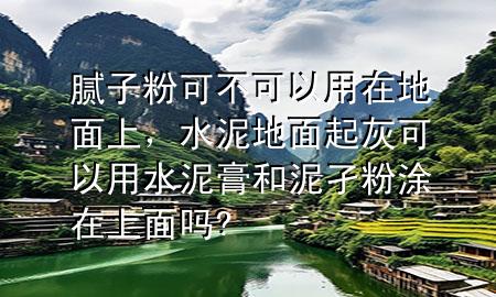 膩?zhàn)臃劭刹豢梢杂迷诘孛嫔?，水泥地面起灰可以用水泥膏和泥孑粉涂在上面?