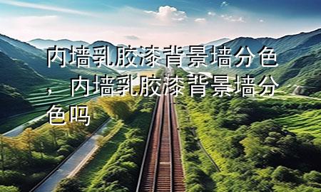 內(nèi)墻乳膠漆背景墻分色，內(nèi)墻乳膠漆背景墻分色嗎