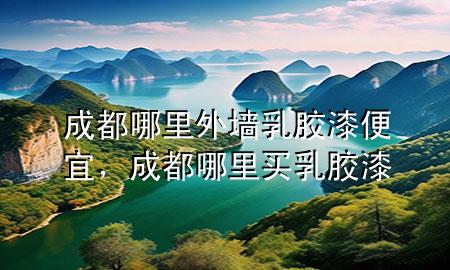 成都哪里外墻乳膠漆便宜，成都哪里買乳膠漆