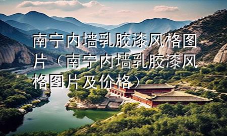 南寧內(nèi)墻乳膠漆風(fēng)格圖片（南寧內(nèi)墻乳膠漆風(fēng)格圖片及價格）