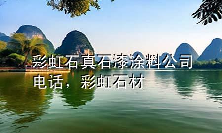 彩虹石真石漆涂料公司電話，彩虹石材