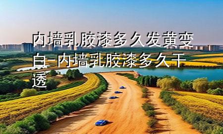 內(nèi)墻乳膠漆多久發(fā)黃變白-內(nèi)墻乳膠漆多久干透