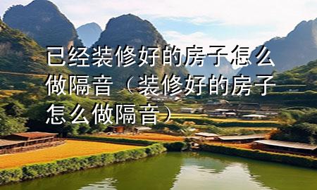 已經(jīng)裝修好的房子怎么做隔音（裝修好的房子怎么做隔音）