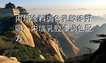 內(nèi)墻涂料調(diào)色乳膠漆好嗎，內(nèi)墻乳膠漆調(diào)色配方