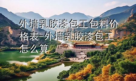 外墻乳膠漆包工包料價格表-外墻乳膠漆包工怎么算