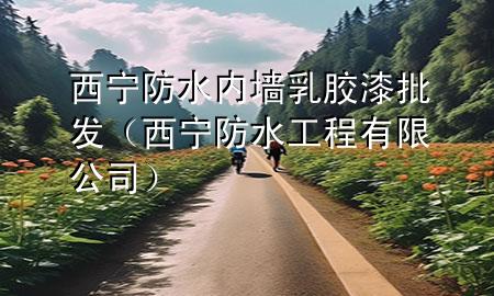 西寧防水內(nèi)墻乳膠漆批發(fā)（西寧防水工程有限公司）