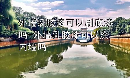 外墻乳膠漆可以刷底漆嗎-外墻乳膠漆可以涂內(nèi)墻嗎