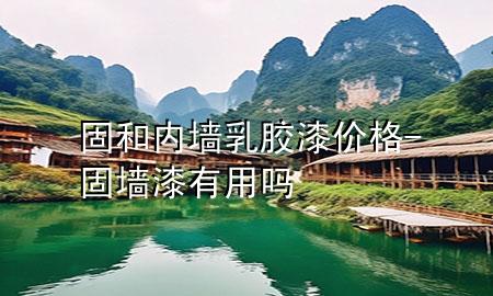 固和內(nèi)墻乳膠漆價格-固墻漆有用嗎