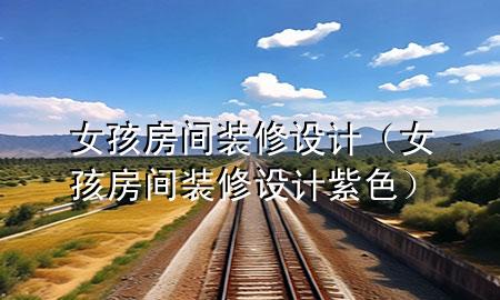 女孩房間裝修設(shè)計(jì)（女孩房間裝修設(shè)計(jì)紫色）