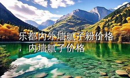 樂都內(nèi)外墻膩子粉價格，內(nèi)墻膩子 價格