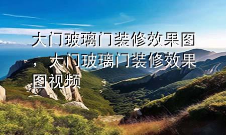 大門(mén)玻璃門(mén)裝修效果圖，大門(mén)玻璃門(mén)裝修效果圖視頻