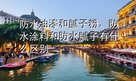 防水油漆和膩?zhàn)臃?，防水涂料和防水膩?zhàn)佑惺裁磪^(qū)別