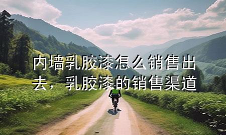 內(nèi)墻乳膠漆怎么銷售出去，乳膠漆的銷售渠道