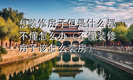 想裝修房子但是什么都不懂怎么辦（不懂裝修房子該怎么裝房）