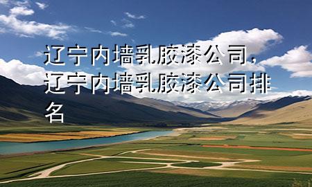 遼寧內(nèi)墻乳膠漆公司，遼寧內(nèi)墻乳膠漆公司排名