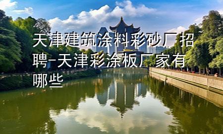 天津建筑涂料彩砂廠招聘-天津彩涂板廠家有哪些