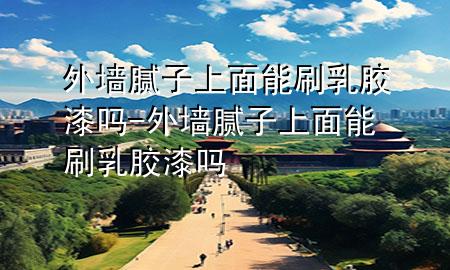 外墻膩?zhàn)由厦婺芩⑷槟z漆嗎-外墻膩?zhàn)由厦婺芩⑷槟z漆嗎