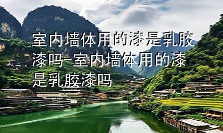 室內(nèi)墻體用的漆是乳膠漆嗎-室內(nèi)墻體用的漆是乳膠漆嗎