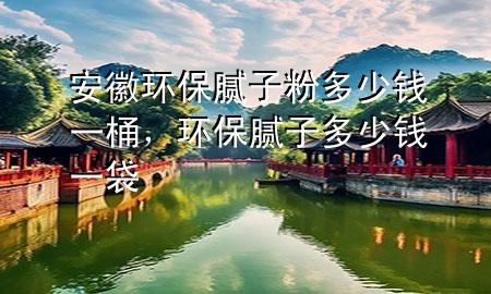 安徽環(huán)保膩子粉多少錢一桶，環(huán)保膩子多少錢一袋