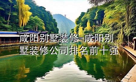 咸陽別墅裝修-咸陽別墅裝修公司排名前十強(qiáng)
