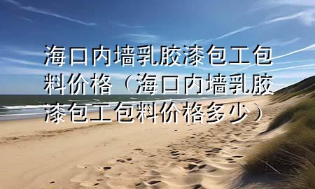 海口內(nèi)墻乳膠漆包工包料價(jià)格（?？趦?nèi)墻乳膠漆包工包料價(jià)格多少）
