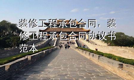 裝修工程承包合同，裝修工程承包合同協(xié)議書范本