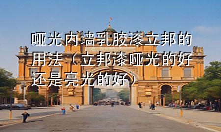 啞光內(nèi)墻乳膠漆立邦的用法（立邦漆啞光的好還是亮光的好）