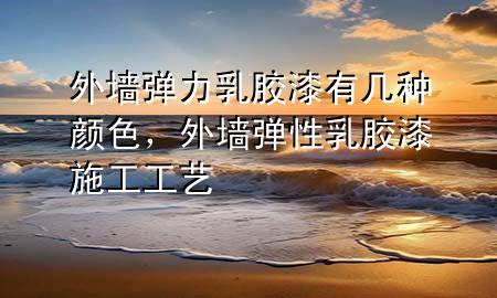 外墻彈力乳膠漆有幾種顏色，外墻彈性乳膠漆施工工藝