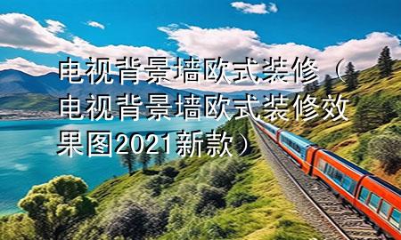 電視背景墻歐式裝修（電視背景墻歐式裝修效果圖2021新款）
