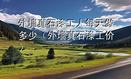 外墻真石漆工人每天做多少（外墻真石漆工價）