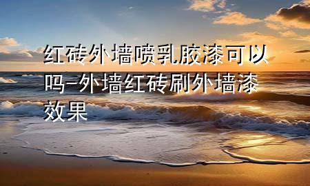 紅磚外墻噴乳膠漆可以嗎-外墻紅磚刷外墻漆效果