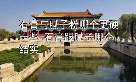 石膏與膩?zhàn)臃勰膫€(gè)更硬一些-石膏跟膩?zhàn)幽膫€(gè)結(jié)實(shí)