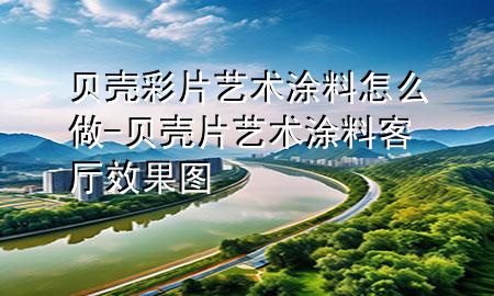 貝殼彩片藝術涂料怎么做-貝殼片藝術涂料客廳效果圖