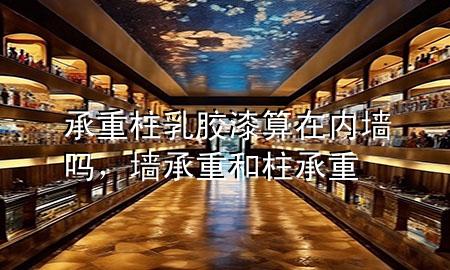 承重柱乳膠漆算在內(nèi)墻嗎，墻承重和柱承重