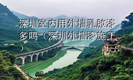 深圳室內(nèi)用外墻乳膠漆多嗎（深圳外墻漆施工）