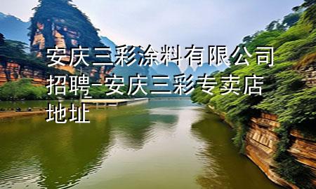 安慶三彩涂料有限公司招聘-安慶三彩專賣店地址