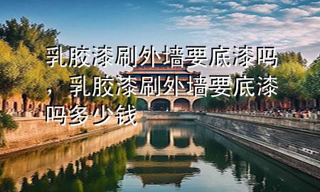 乳膠漆刷外墻要底漆嗎，乳膠漆刷外墻要底漆嗎多少錢