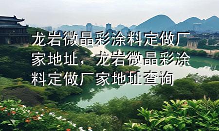龍巖微晶彩涂料定做廠家地址，龍巖微晶彩涂料定做廠家地址查詢