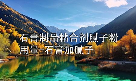 石膏制品粘合劑膩子粉用量-石膏加膩子