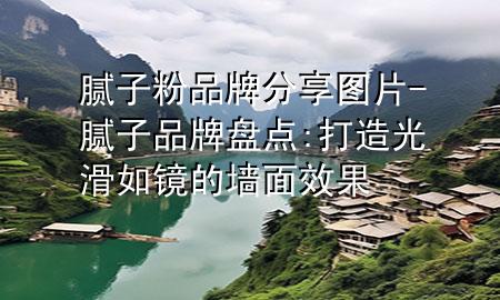 膩子粉品牌分享圖片-膩子品牌盤點:打造光滑如鏡的墻面效果