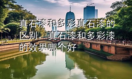 真石漆和多彩真石漆的區(qū)別，真石漆和多彩漆的效果哪個(gè)好