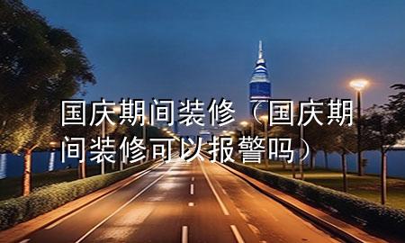 國慶期間裝修（國慶期間裝修可以報(bào)警嗎）
