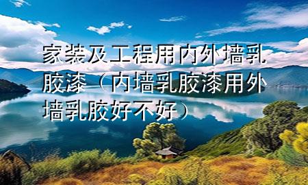 家裝及工程用內(nèi)外墻乳膠漆（內(nèi)墻乳膠漆用外墻乳膠好不好）