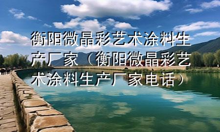 衡陽(yáng)微晶彩藝術(shù)涂料生產(chǎn)廠家（衡陽(yáng)微晶彩藝術(shù)涂料生產(chǎn)廠家電話）